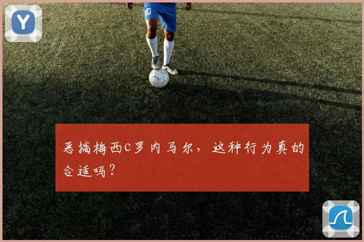 恶搞梅西c罗内马尔,这种行为真的合适吗?