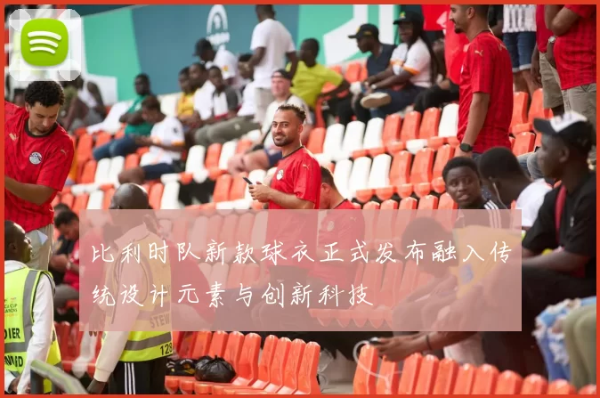 比利时队新款球衣正式发布融入传统设计元素与创新科技