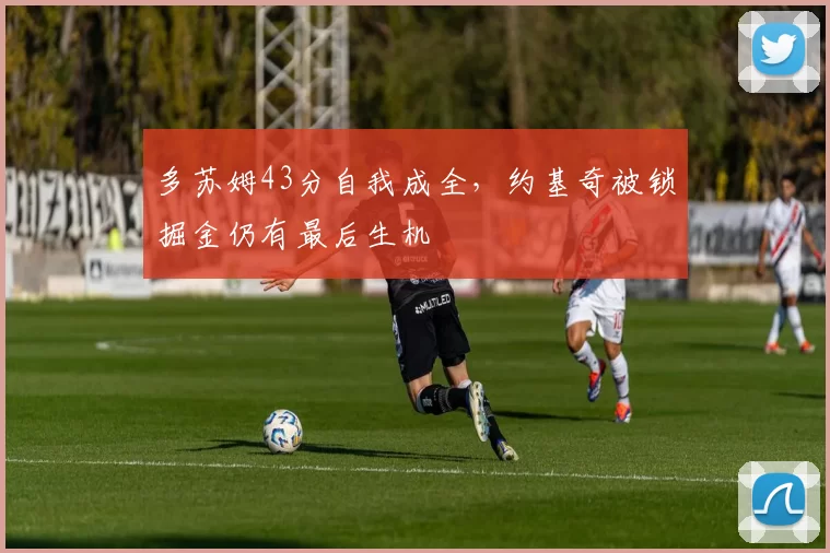 多苏姆43分自我成全，约基奇被锁掘金仍有最后生机