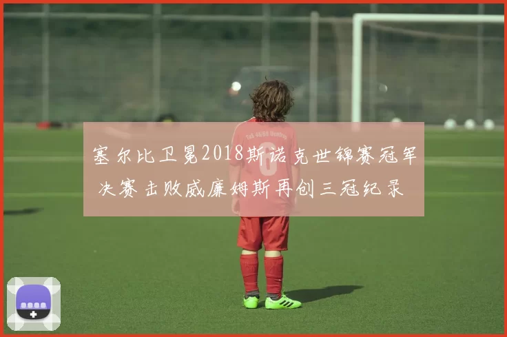 塞尔比卫冕2018斯诺克世锦赛冠军 决赛击败威廉姆斯再创三冠纪录