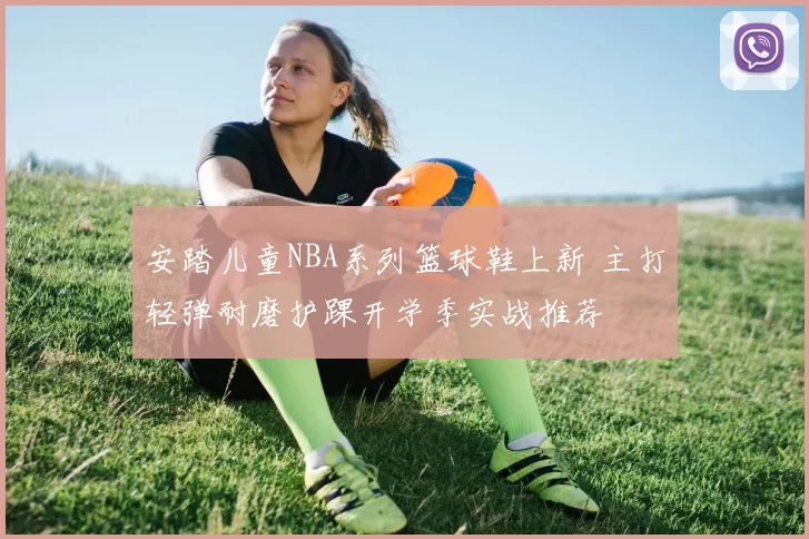 安踏儿童NBA系列篮球鞋上新 主打轻弹耐磨护踝开学季实战推荐