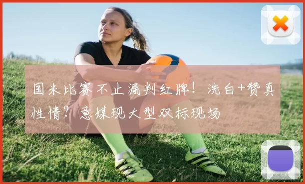 国米比赛不止漏判红牌!洗白+赞真性情?意媒现大型双标现场