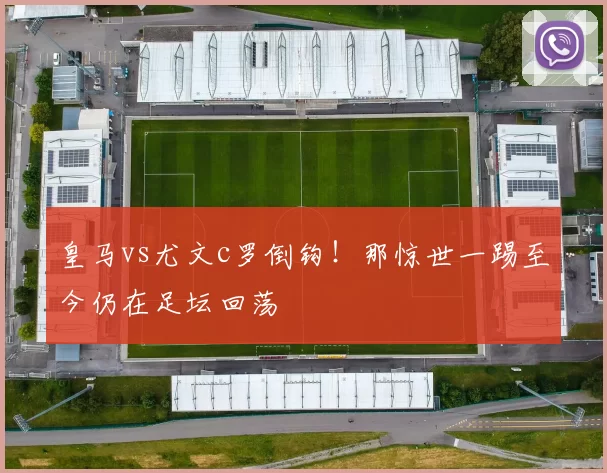 皇马vs尤文c罗倒钩！那惊世一踢至今仍在足坛回荡