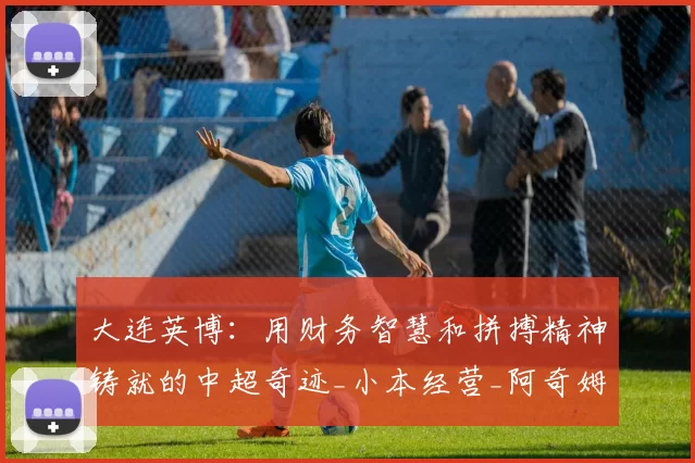 大连英博:用财务智慧和拼搏精神铸就的中超奇迹_小本经营_阿奇姆彭_斯坦丘