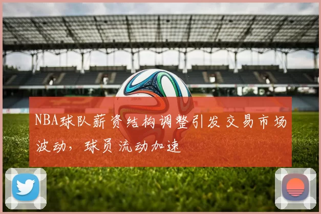 NBA球队薪资结构调整引发交易市场波动，球员流动加速