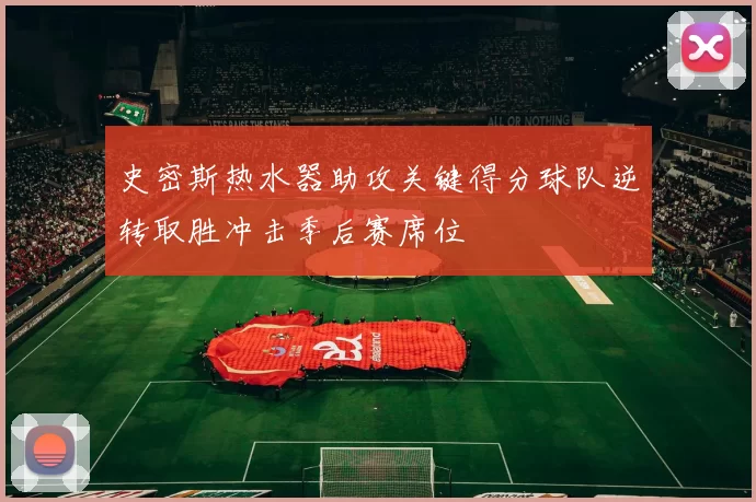 史密斯热水器助攻关键得分球队逆转取胜冲击季后赛席位