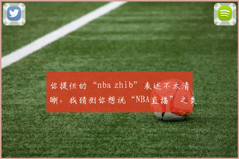 你提供的“nba zhib”表述不太清晰，我猜测你想说“NBA直播”之类的，我为你生成一个新标题：NBA直播：解锁赛场精彩瞬间，错过再等一年！
