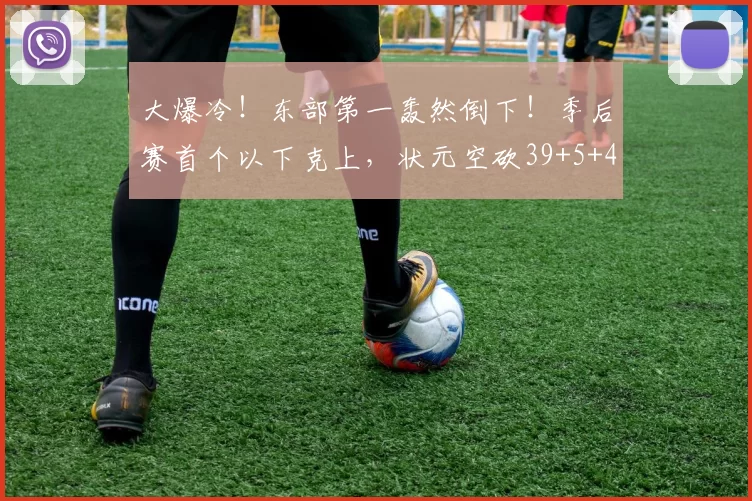 大爆冷！东部第一轰然倒下！季后赛首个以下克上，状元空砍39+5+4