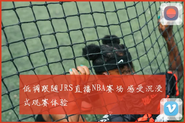 低调跟随JRS直播NBA赛场 感受沉浸式观赛体验