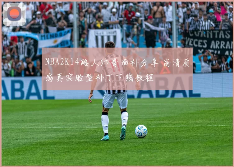 NBA2K14路人帅哥面补分享 高清质感真实脸型补丁下载教程