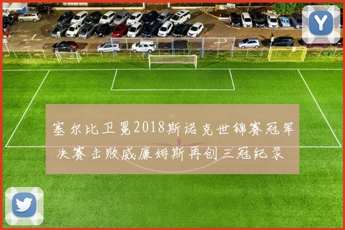 塞尔比卫冕2018斯诺克世锦赛冠军 决赛击败威廉姆斯再创三冠纪录