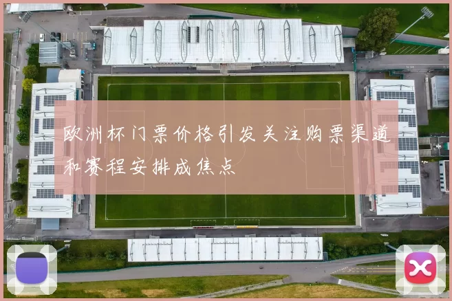 欧洲杯门票价格引发关注购票渠道和赛程安排成焦点