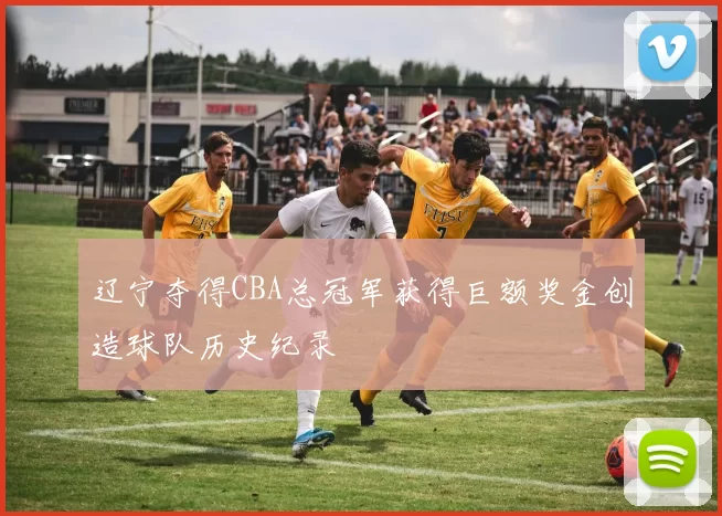 辽宁夺得CBA总冠军获得巨额奖金创造球队历史纪录