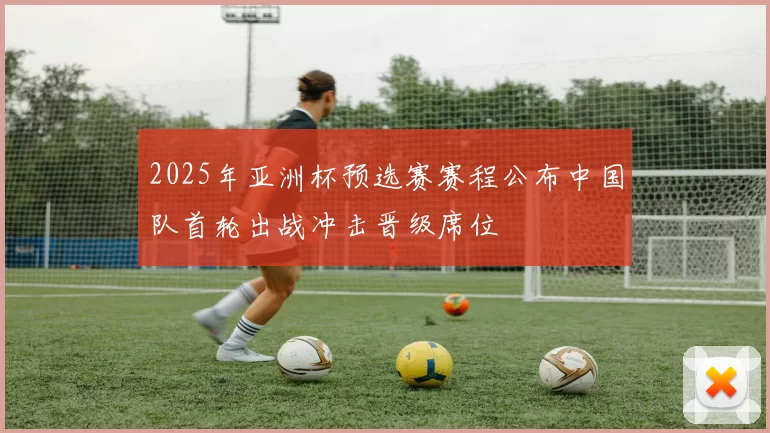 2025年亚洲杯预选赛赛程公布中国队首轮出战冲击晋级席位