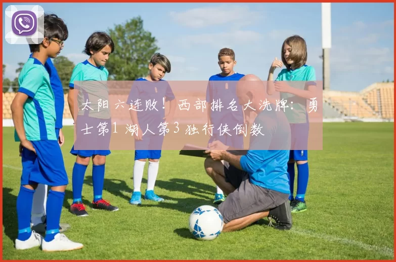 太阳六连败！西部排名大洗牌：勇士第1 湖人第3 独行侠倒数