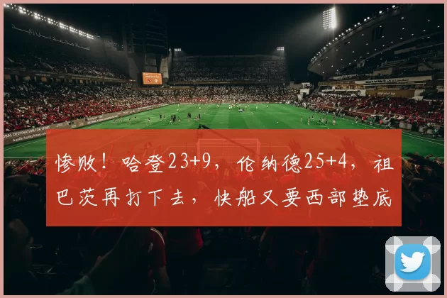 惨败!哈登23+9,伦纳德25+4,祖巴茨再打下去,快船又要西部垫底