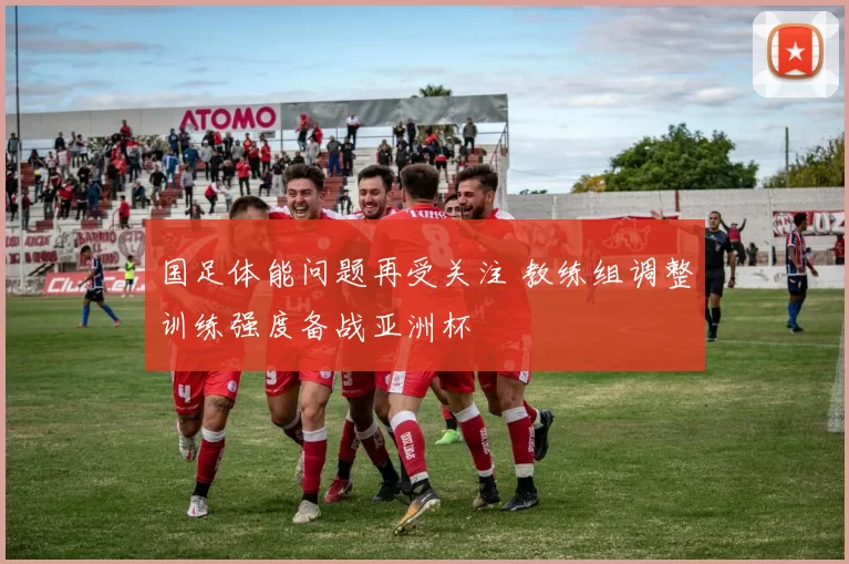 国足体能问题再受关注 教练组调整训练强度备战亚洲杯