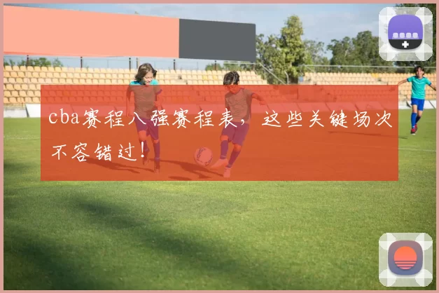 cba赛程八强赛程表,这些关键场次不容错过!