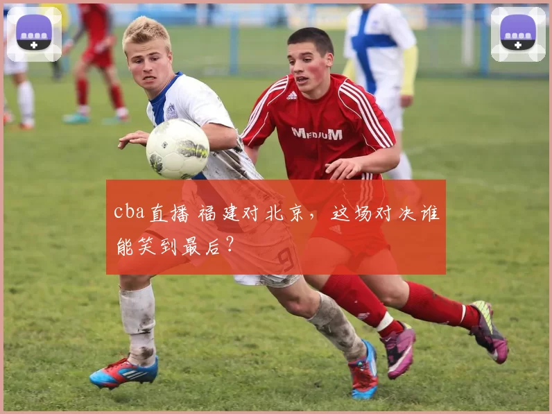 cba直播 福建对北京，这场对决谁能笑到最后？