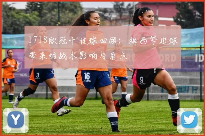 1718欧冠十佳球回顾:梅西等进球带来的战术影响与看点