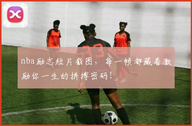 nba励志短片截图，每一帧都藏着激励你一生的拼搏密码！