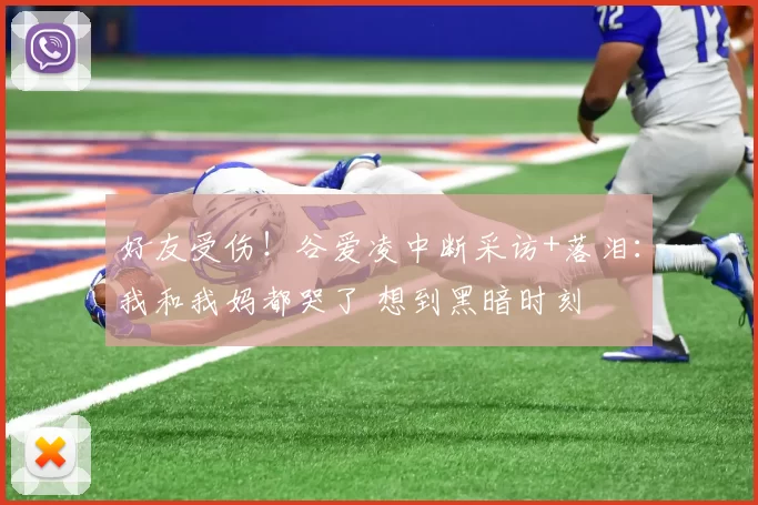 好友受伤!谷爱凌中断采访+落泪:我和我妈都哭了 想到黑暗时刻