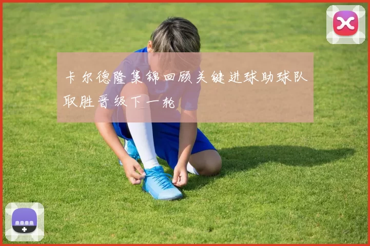 卡尔德隆集锦回顾关键进球助球队取胜晋级下一轮