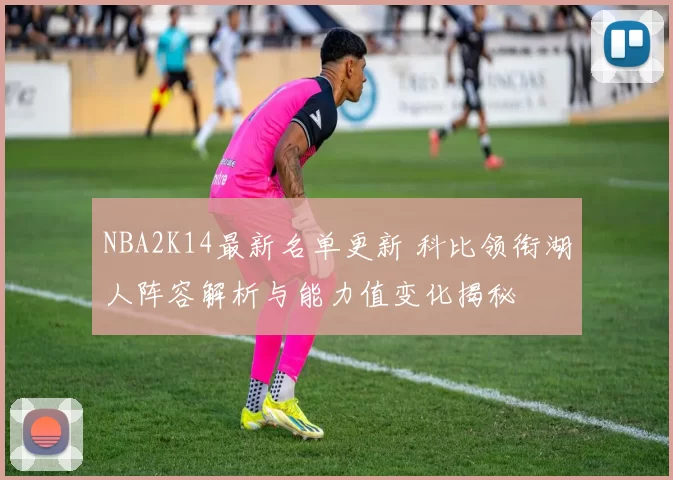 NBA2K14最新名单更新 科比领衔湖人阵容解析与能力值变化揭秘