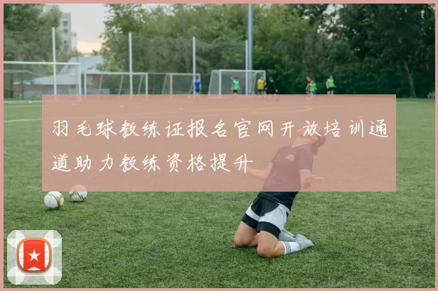 羽毛球教练证报名官网开放培训通道助力教练资格提升