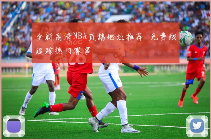 全新高清NBA直播地址推荐 免费线追踪热门赛事