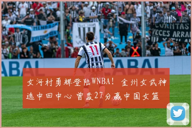 女河村勇辉登陆WNBA！金州女武神选中田中心 曾轰27分赢中国女篮