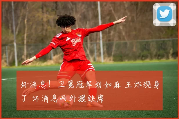 好消息！卫冕冠军刘如麻 王炸现身了 坏消息两外援缺席