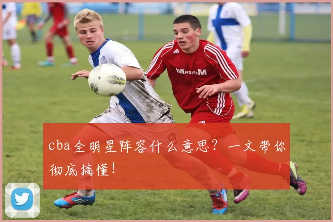 cba全明星阵容什么意思？一文带你彻底搞懂！