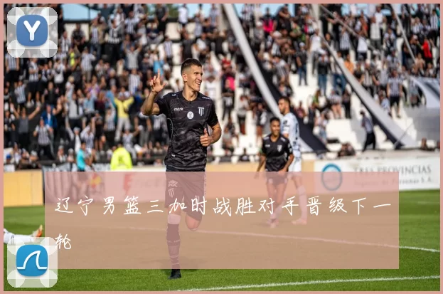 辽宁男篮三加时战胜对手晋级下一轮