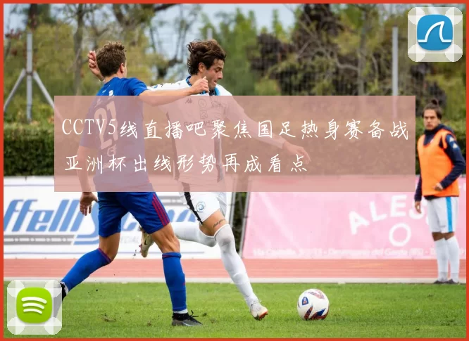 CCTV5线直播吧聚焦国足热身赛备战亚洲杯出线形势再成看点