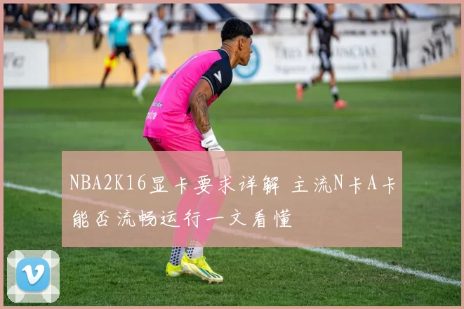 NBA2K16显卡要求详解 主流N卡A卡能否流畅运行一文看懂
