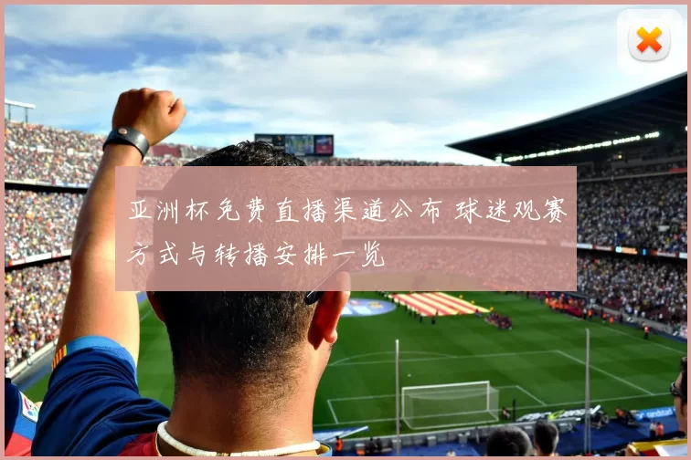 亚洲杯免费直播渠道公布 球迷观赛方式与转播安排一览