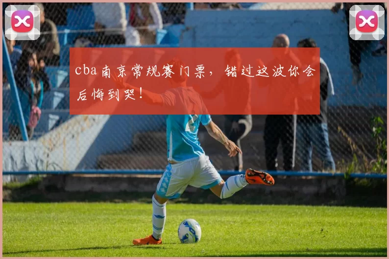 cba南京常规赛门票，错过这波你会后悔到哭！