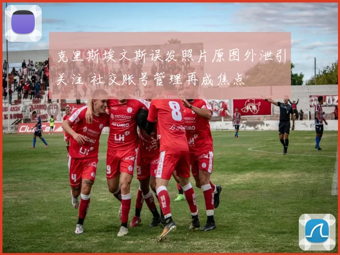 克里斯埃文斯误发照片原图外泄引关注 社交账号管理再成焦点