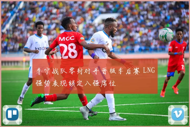 李宁战队零封对手晋级季后赛 LNG强势表现锁定八强席位