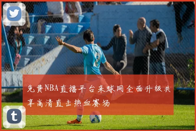 免费NBA直播平台来球网全面升级共享高清直击热血赛场
