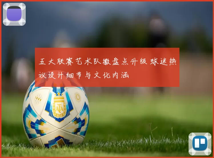 五大联赛艺术队徽盘点升级 球迷热议设计细节与文化内涵