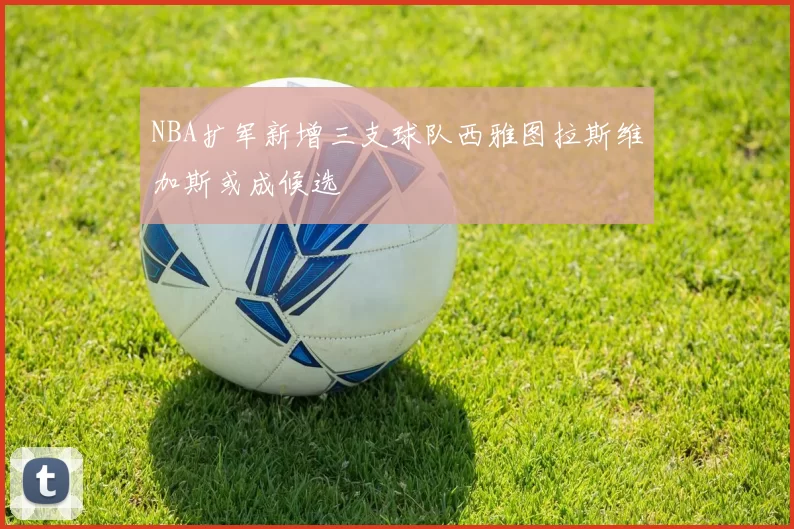 NBA扩军新增三支球队西雅图拉斯维加斯或成候选