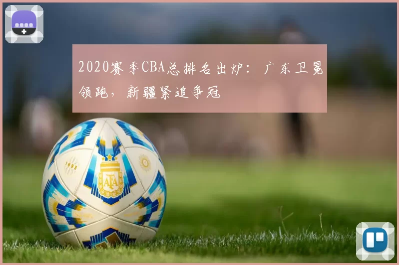 2020赛季CBA总排名出炉：广东卫冕领跑，新疆紧追争冠