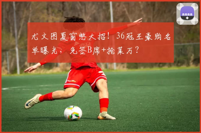 尤文图夏窗憋大招！36冠王豪购名单曝光，免签B席+抢莱万？