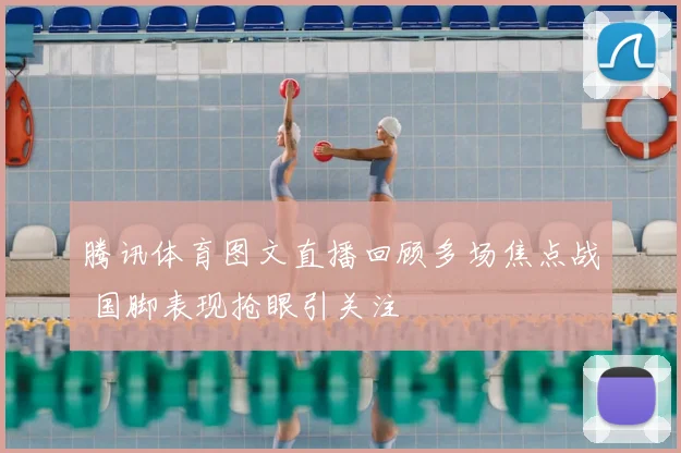 腾讯体育图文直播回顾多场焦点战 国脚表现抢眼引关注