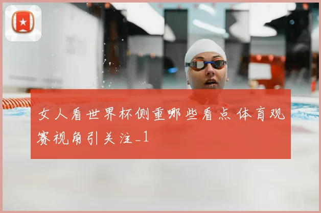 女人看世界杯侧重哪些看点 体育观赛视角引关注_1