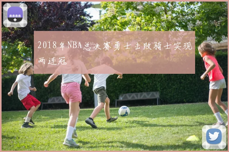2018年NBA总决赛勇士击败骑士实现两连冠