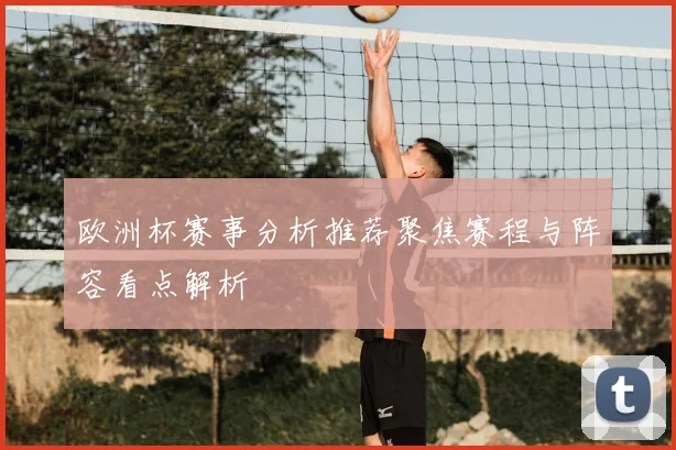 欧洲杯赛事分析推荐聚焦赛程与阵容看点解析