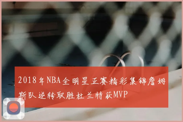 2018年NBA全明星正赛精彩集锦詹姆斯队逆转取胜杜兰特获MVP